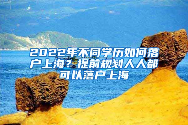 2022年不同學(xué)歷如何落戶上海？提前規(guī)劃人人都可以落戶上海