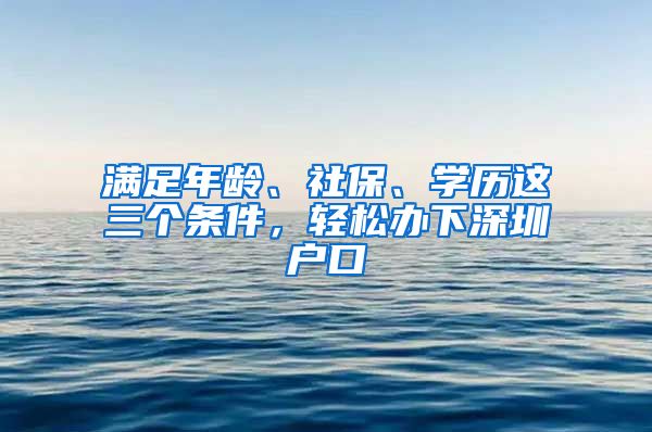 滿足年齡、社保、學(xué)歷這三個(gè)條件，輕松辦下深圳戶口