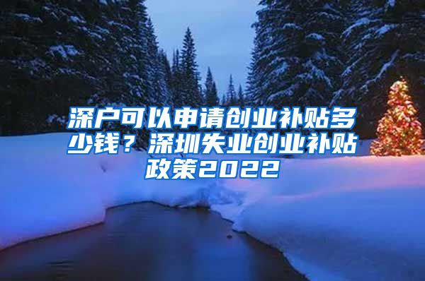 深戶可以申請創(chuàng)業(yè)補貼多少錢？深圳失業(yè)創(chuàng)業(yè)補貼政策2022