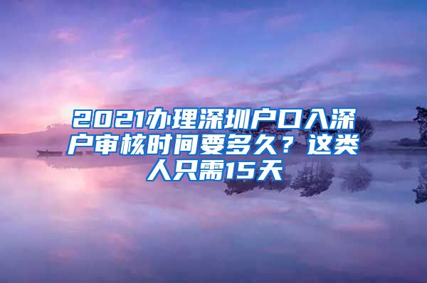 2021辦理深圳戶(hù)口入深戶(hù)審核時(shí)間要多久？這類(lèi)人只需15天