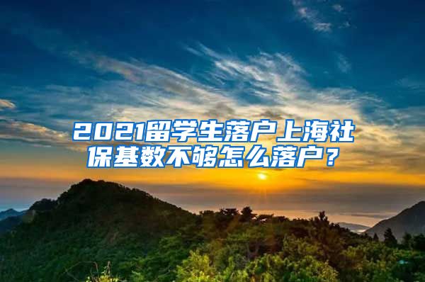 2021留學(xué)生落戶上海社保基數(shù)不夠怎么落戶？