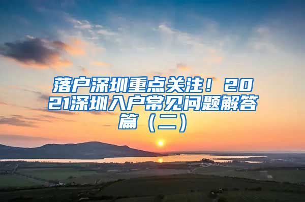 落戶深圳重點關(guān)注！2021深圳入戶常見問題解答篇（二）