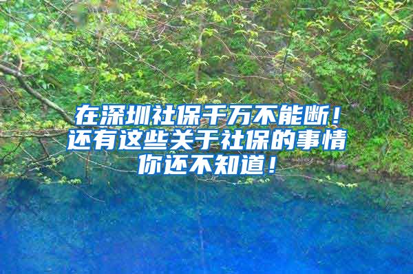 在深圳社保千萬不能斷！還有這些關(guān)于社保的事情你還不知道！