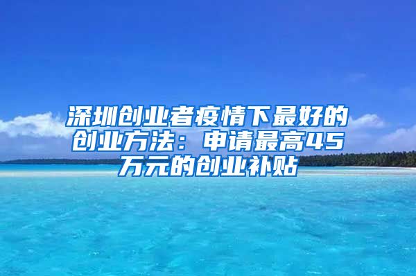 深圳創(chuàng)業(yè)者疫情下最好的創(chuàng)業(yè)方法：申請最高45萬元的創(chuàng)業(yè)補(bǔ)貼