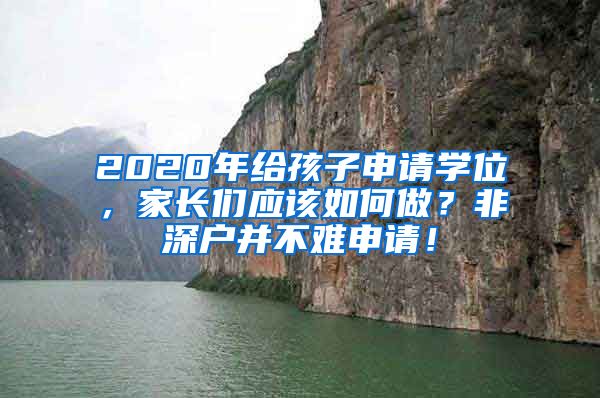 2020年給孩子申請學(xué)位，家長們應(yīng)該如何做？非深戶并不難申請！