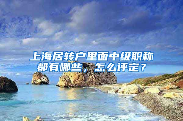 上海居轉戶里面中級職稱都有哪些，怎么評定？