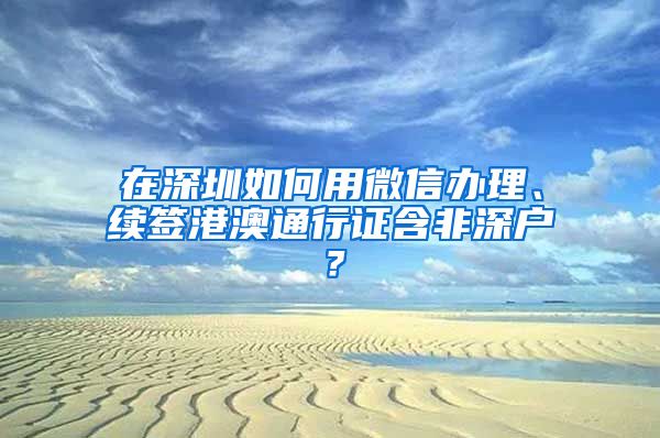 在深圳如何用微信辦理、續(xù)簽港澳通行證含非深戶？