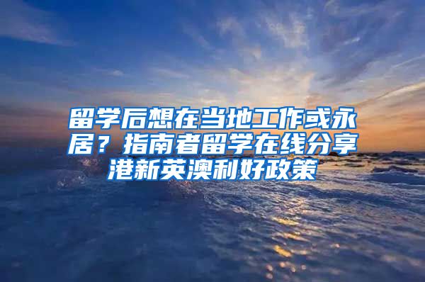 留學后想在當?shù)毓ぷ骰蛴谰樱恐改险吡魧W在線分享港新英澳利好政策