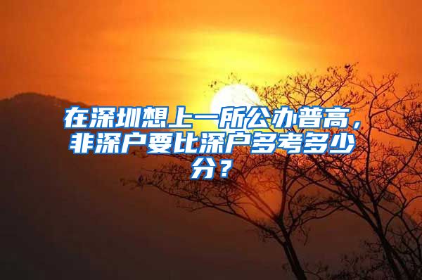 在深圳想上一所公辦普高，非深戶要比深戶多考多少分？