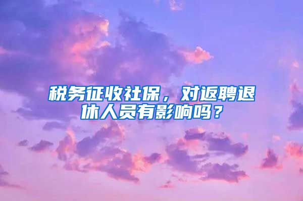 稅務(wù)征收社保，對返聘退休人員有影響嗎？