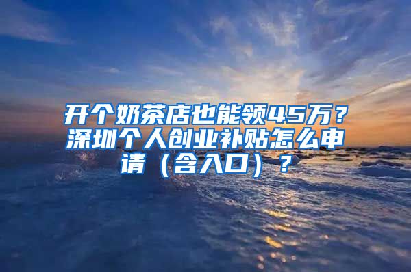 開個奶茶店也能領45萬？深圳個人創(chuàng)業(yè)補貼怎么申請（含入口）？