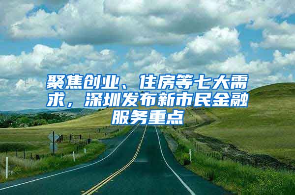 聚焦創(chuàng)業(yè)、住房等七大需求，深圳發(fā)布新市民金融服務(wù)重點(diǎn)