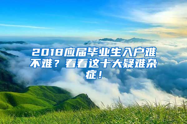 2018應(yīng)屆畢業(yè)生入戶難不難？看看這十大疑難雜癥！