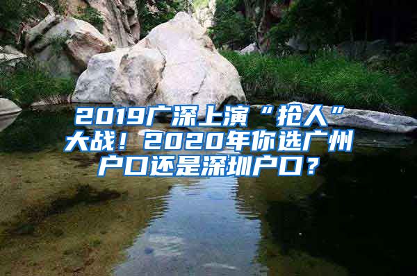 2019廣深上演“搶人”大戰(zhàn)！2020年你選廣州戶口還是深圳戶口？