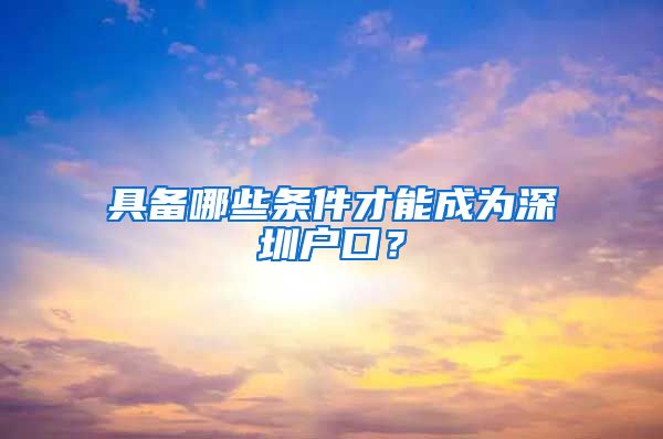 具備哪些條件才能成為深圳戶(hù)口？