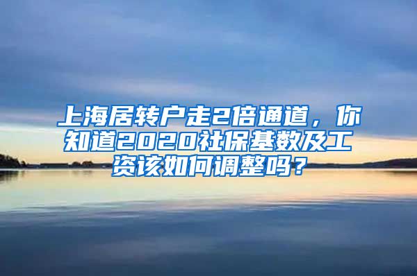 上海居轉(zhuǎn)戶走2倍通道，你知道2020社?；鶖?shù)及工資該如何調(diào)整嗎？