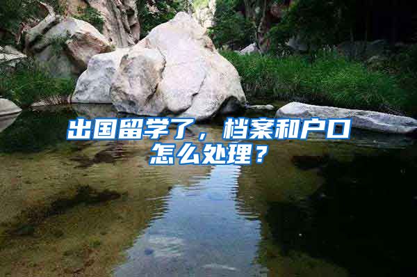 出國(guó)留學(xué)了，檔案和戶(hù)口怎么處理？