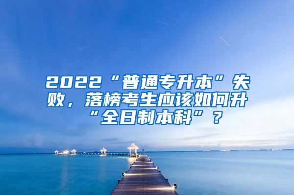 2022“普通專升本”失敗，落榜考生應(yīng)該如何升“全日制本科”？