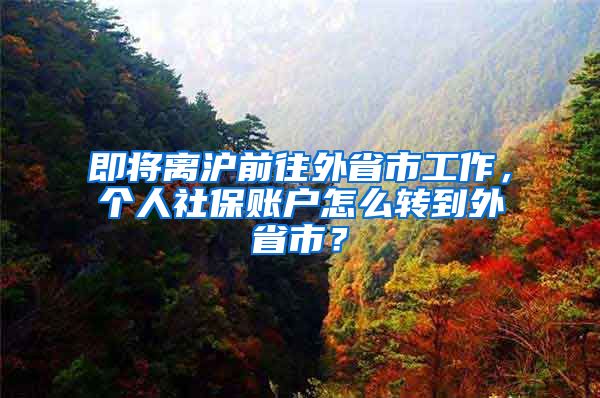 即將離滬前往外省市工作，個(gè)人社保賬戶怎么轉(zhuǎn)到外省市？