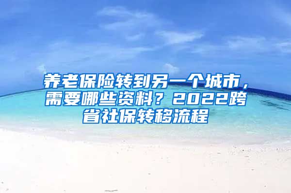 養(yǎng)老保險轉(zhuǎn)到另一個城市，需要哪些資料？2022跨省社保轉(zhuǎn)移流程