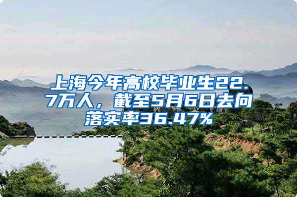 上海今年高校畢業(yè)生22.7萬人，截至5月6日去向落實率36.47%