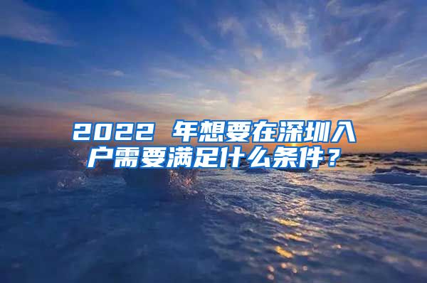 2022 年想要在深圳入戶需要滿足什么條件？