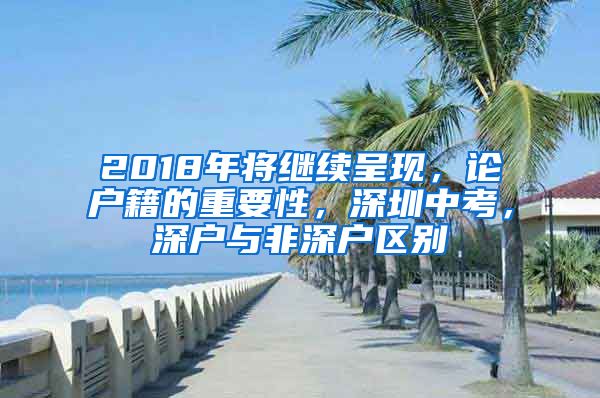 2018年將繼續(xù)呈現(xiàn)，論戶籍的重要性，深圳中考，深戶與非深戶區(qū)別