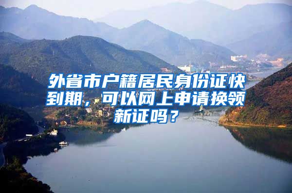 外省市戶籍居民身份證快到期，可以網(wǎng)上申請(qǐng)換領(lǐng)新證嗎？