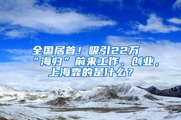 全國居首！吸引22萬“海歸”前來工作、創(chuàng)業(yè)，上?？康氖鞘裁?？