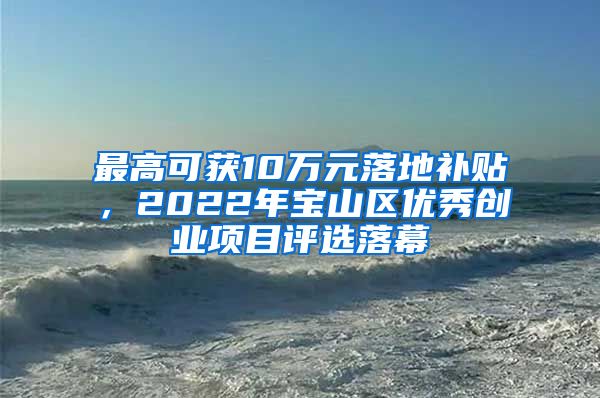 最高可獲10萬元落地補(bǔ)貼，2022年寶山區(qū)優(yōu)秀創(chuàng)業(yè)項目評選落幕