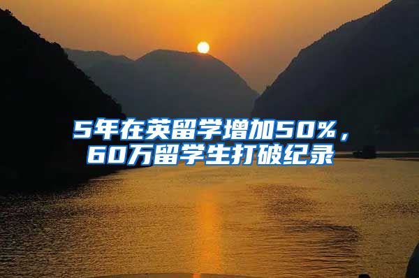 5年在英留學增加50%，60萬留學生打破紀錄