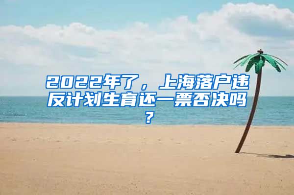 2022年了，上海落戶違反計(jì)劃生育還一票否決嗎？