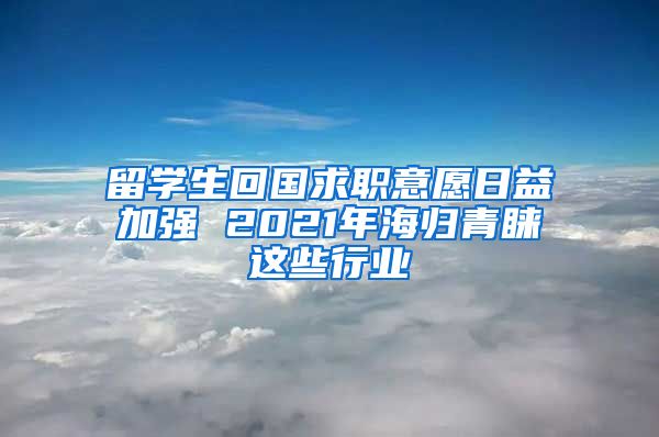 留學(xué)生回國求職意愿日益加強(qiáng) 2021年海歸青睞這些行業(yè)