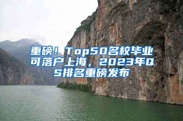 重磅！Top50名校畢業(yè)可落戶上海，2023年QS排名重磅發(fā)布