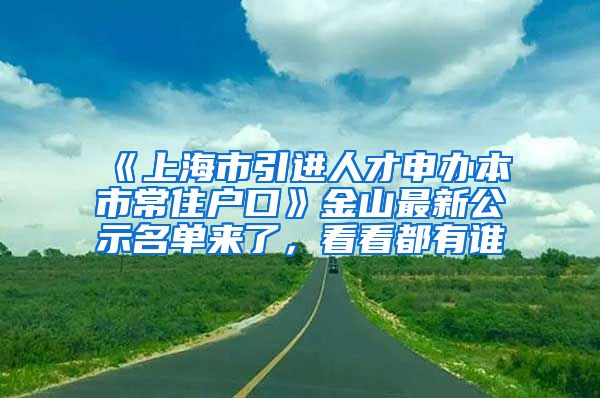 《上海市引進(jìn)人才申辦本市常住戶口》金山最新公示名單來了，看看都有誰