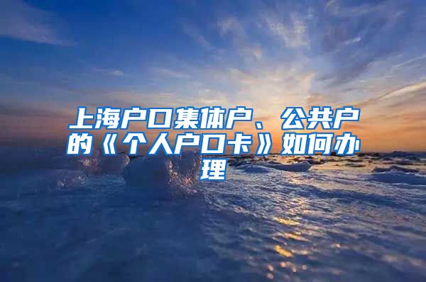 上海戶口集體戶、公共戶的《個人戶口卡》如何辦理