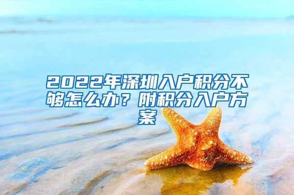 2022年深圳入戶積分不夠怎么辦？附積分入戶方案