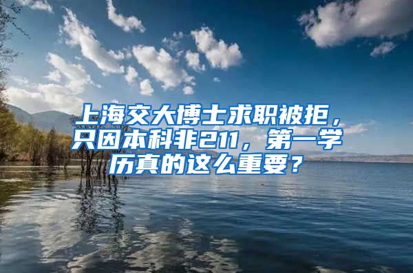 上海交大博士求職被拒，只因本科非211，第一學歷真的這么重要？