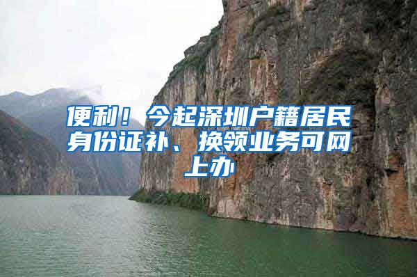 便利！今起深圳戶籍居民身份證補(bǔ)、換領(lǐng)業(yè)務(wù)可網(wǎng)上辦