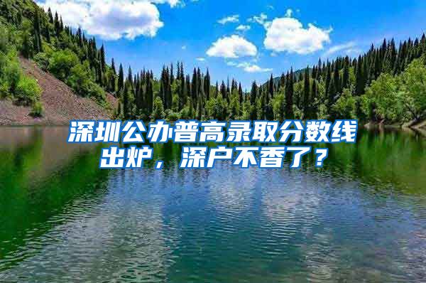 深圳公辦普高錄取分?jǐn)?shù)線出爐，深戶不香了？