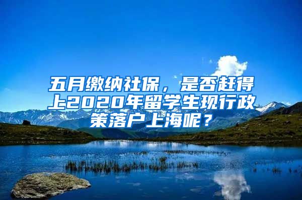 五月繳納社保，是否趕得上2020年留學(xué)生現(xiàn)行政策落戶上海呢？