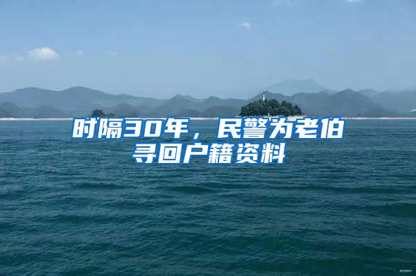 時隔30年，民警為老伯尋回戶籍資料