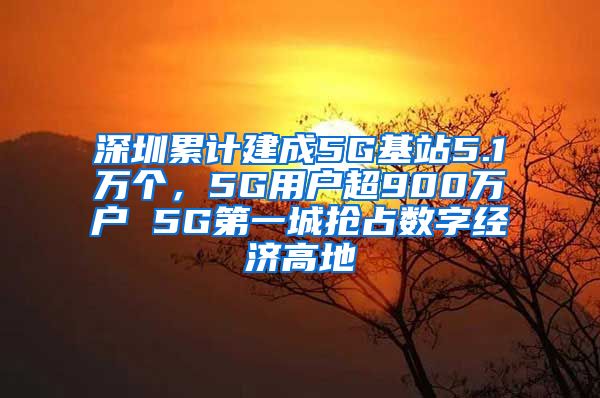 深圳累計建成5G基站5.1萬個，5G用戶超900萬戶 5G第一城搶占數(shù)字經(jīng)濟高地