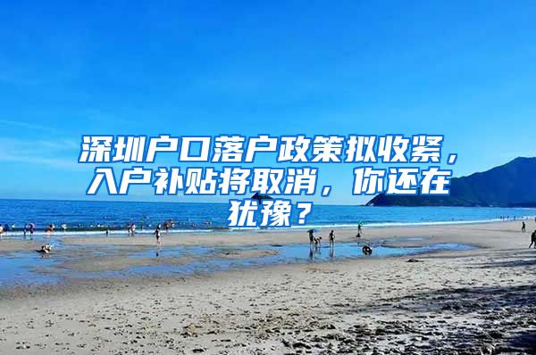 深圳戶口落戶政策擬收緊，入戶補(bǔ)貼將取消，你還在猶豫？