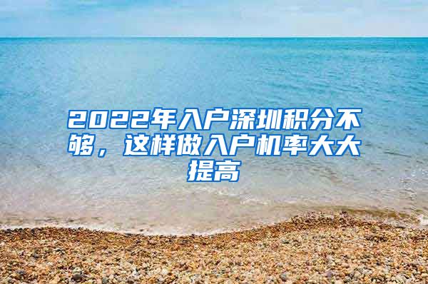 2022年入戶深圳積分不夠，這樣做入戶機率大大提高