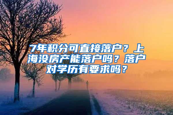 7年積分可直接落戶？上海沒房產(chǎn)能落戶嗎？落戶對學(xué)歷有要求嗎？