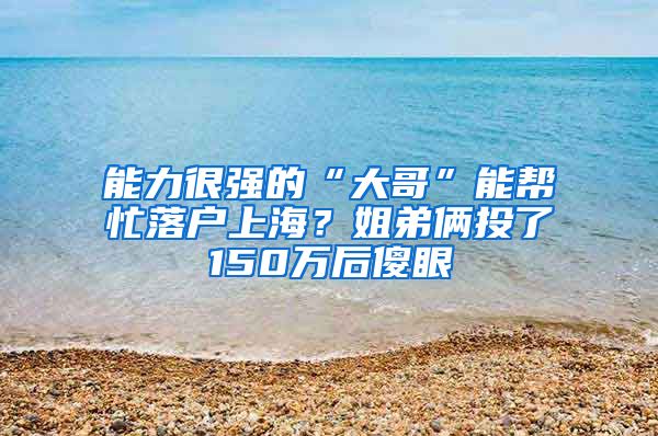 能力很強(qiáng)的“大哥”能幫忙落戶上海？姐弟倆投了150萬后傻眼