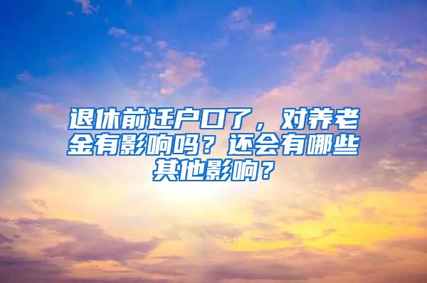 退休前遷戶口了，對養(yǎng)老金有影響嗎？還會有哪些其他影響？