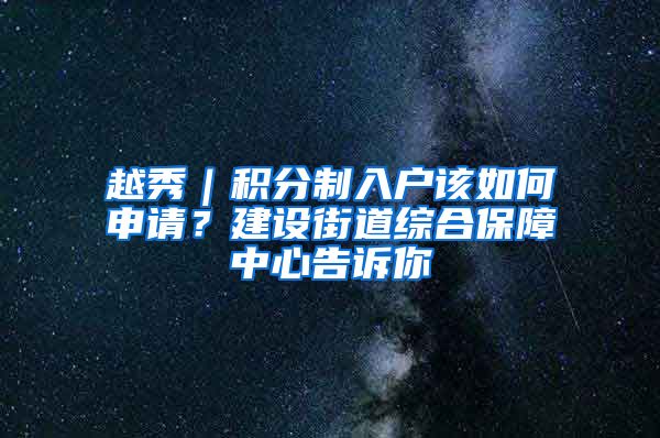 越秀｜積分制入戶該如何申請？建設(shè)街道綜合保障中心告訴你