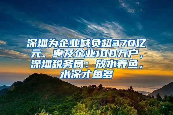 深圳為企業(yè)減負超370億元、惠及企業(yè)100萬戶，深圳稅務局：放水養(yǎng)魚，水深才魚多